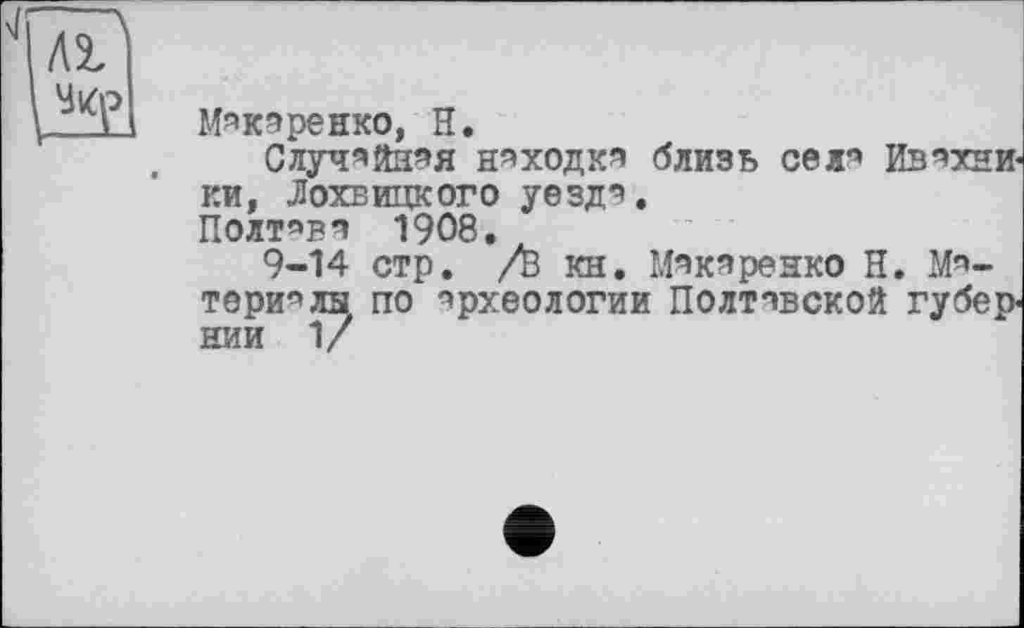 ﻿kt
М*к*ренко, Н.
Случ*йн*я неходка близь сел* Ив*хни-ки, Лохвицкого уезд*. Полт*в* 1908.
9-14 стр, /В кн. М*к*резко Н. Матери* ла по археологии Полтавской губер